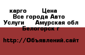 карго 977 › Цена ­ 15 - Все города Авто » Услуги   . Амурская обл.,Белогорск г.